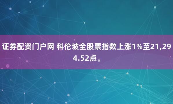 证券配资门户网 科伦坡全股票指数上涨1%至21,294.52点。