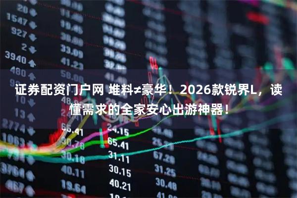 证券配资门户网 堆料≠豪华！2026款锐界L，读懂需求的全家安心出游神器！