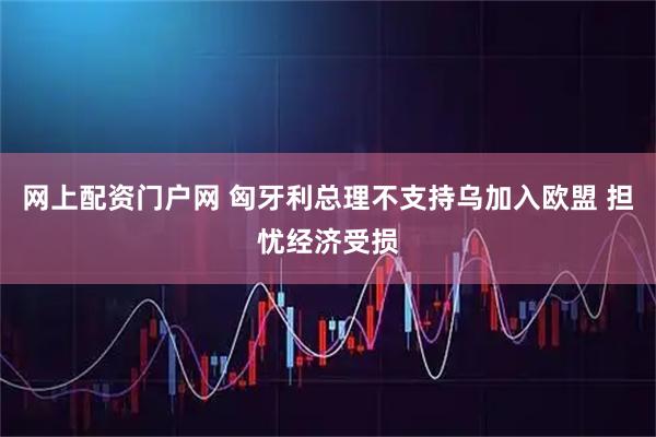 网上配资门户网 匈牙利总理不支持乌加入欧盟 担忧经济受损