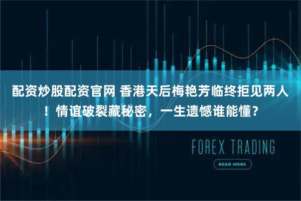 配资炒股配资官网 香港天后梅艳芳临终拒见两人！情谊破裂藏秘密，一生遗憾谁能懂？