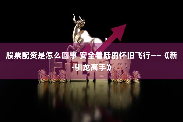股票配资是怎么回事 安全着陆的怀旧飞行——《新·驯龙高手》