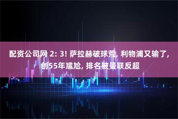 配资公司网 2: 3! 萨拉赫破球荒, 利物浦又输了, 创55年尴尬, 排名被曼联反超