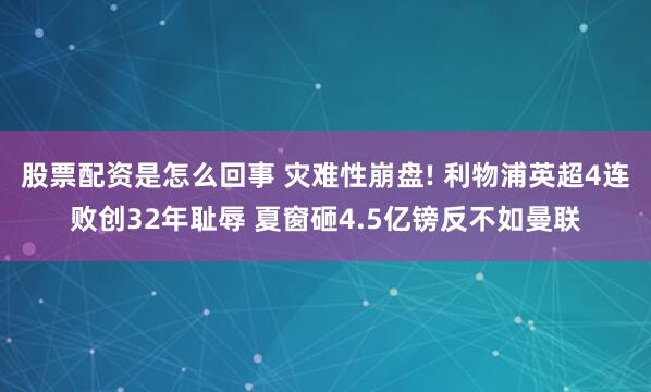 股票配资是怎么回事 灾难性崩盘! 利物浦英超4连败创32年耻辱 夏窗砸4.5亿镑反不如曼联