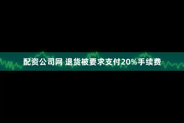 配资公司网 退货被要求支付20%手续费