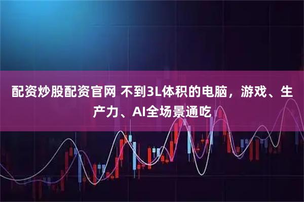配资炒股配资官网 不到3L体积的电脑，游戏、生产力、AI全场景通吃