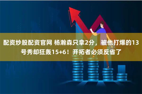 配资炒股配资官网 杨瀚森只拿2分，被他打爆的13号秀却狂轰15+6！开拓者必须反省了