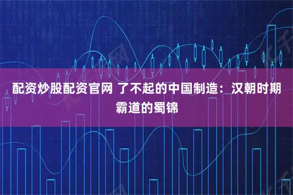 配资炒股配资官网 了不起的中国制造:汉朝时期霸道的蜀锦
