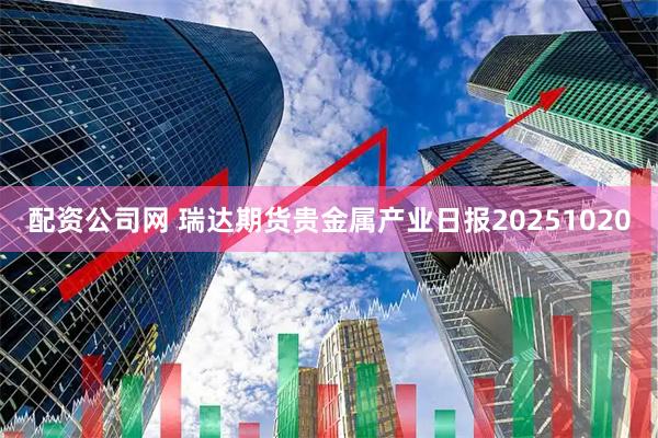配资公司网 瑞达期货贵金属产业日报20251020