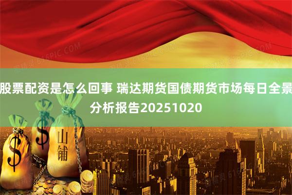股票配资是怎么回事 瑞达期货国债期货市场每日全景分析报告20251020