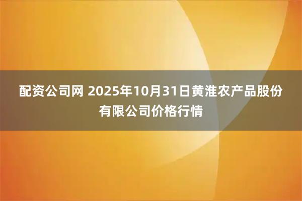 配资公司网 2025年10月31日黄淮农产品股份有限公司价格行情