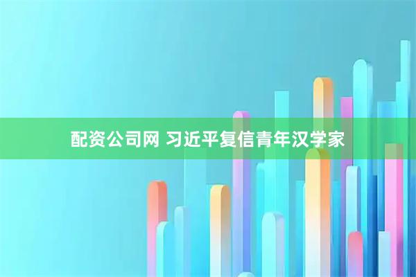 配资公司网 习近平复信青年汉学家
