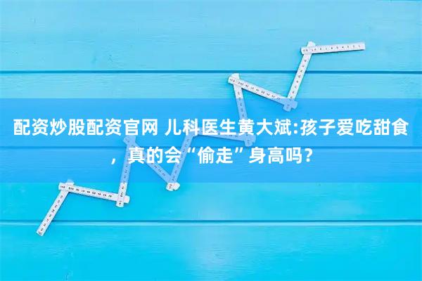 配资炒股配资官网 儿科医生黄大斌:孩子爱吃甜食，真的会“偷走”身高吗？