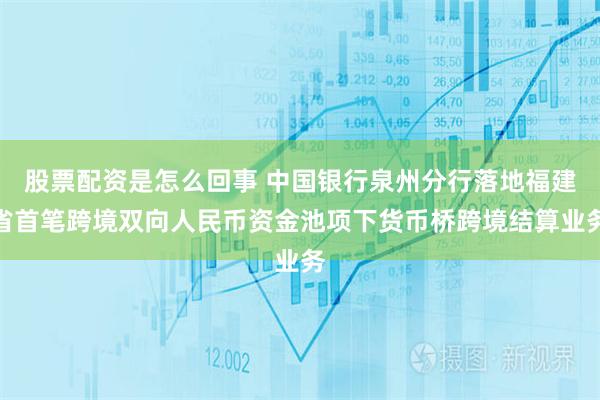 股票配资是怎么回事 中国银行泉州分行落地福建省首笔跨境双向人民币资金池项下货币桥跨境结算业务