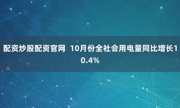 配资炒股配资官网  10月份全社会用电量同比增长10.4%