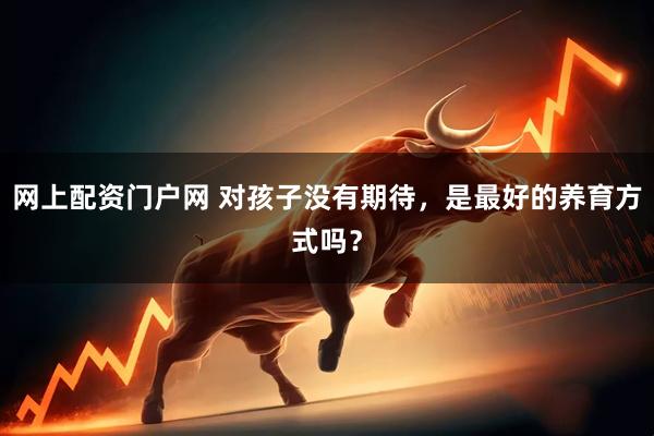网上配资门户网 对孩子没有期待，是最好的养育方式吗？