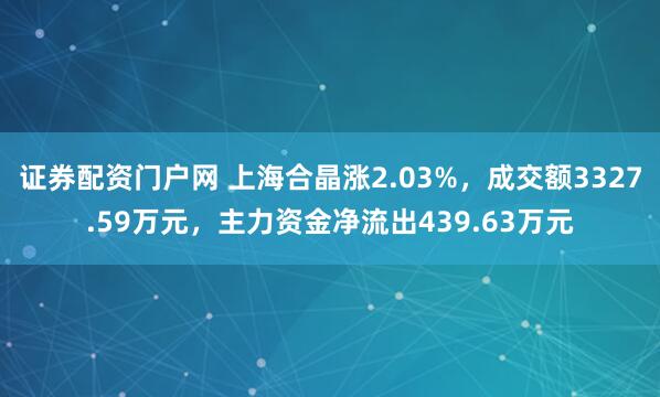证券配资门户网 上海合晶涨2.03%，成交额3327.59万元，主力资金净流出439.63万元