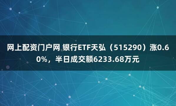 网上配资门户网 银行ETF天弘（515290）涨0.60%，半日成交额6233.68万元