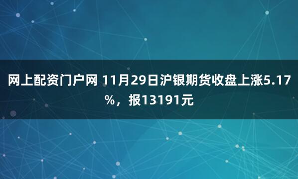 网上配资门户网 11月29日沪银期货收盘上涨5.17%，报13191元