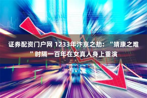 证券配资门户网 1233年汴京之劫:“靖康之难”时隔一百年在女真人身上重演