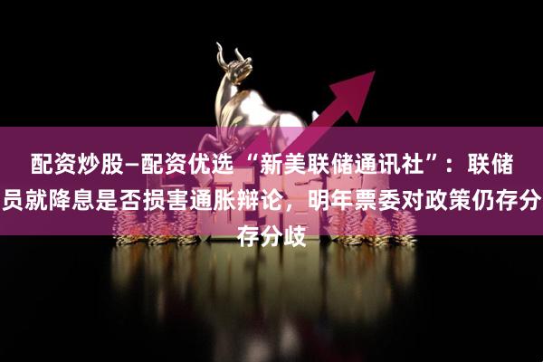 配资炒股—配资优选 “新美联储通讯社”:联储官员就降息是否损害通胀辩论,明年票委对政策仍存分歧