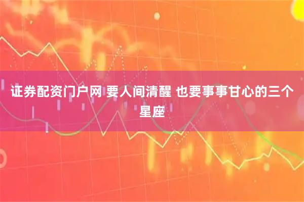 证券配资门户网 要人间清醒 也要事事甘心的三个星座