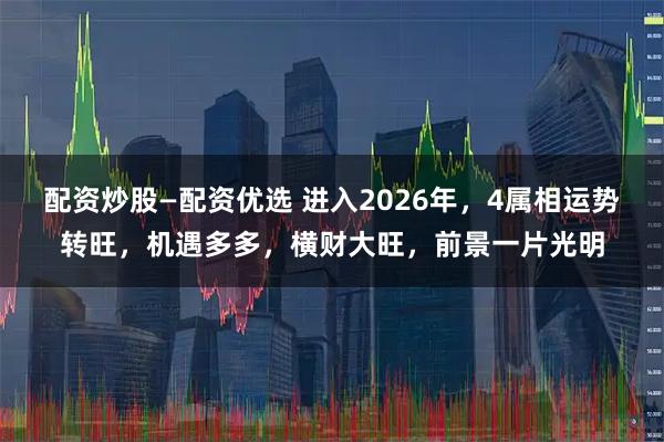 配资炒股—配资优选 进入2026年，4属相运势转旺，机遇多多，横财大旺，前景一片光明