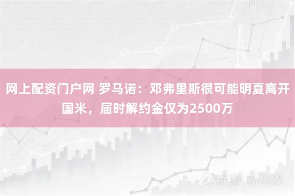 网上配资门户网 罗马诺：邓弗里斯很可能明夏离开国米，届时解约金仅为2500万