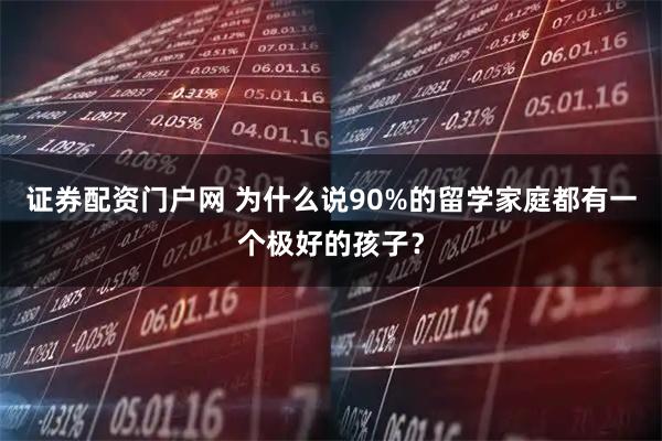 证券配资门户网 为什么说90%的留学家庭都有一个极好的孩子？