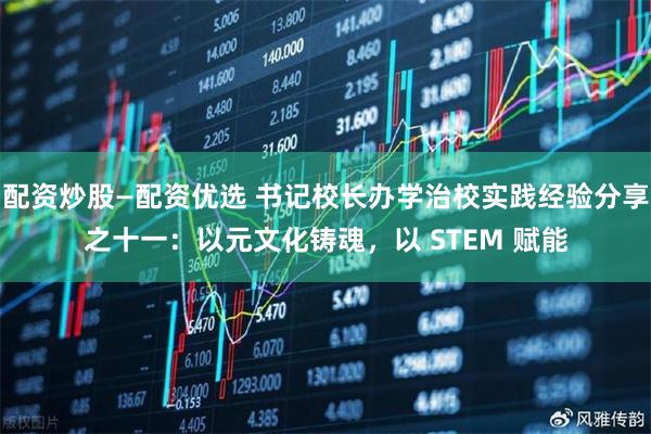 配资炒股—配资优选 书记校长办学治校实践经验分享之十一：以元文化铸魂，以 STEM 赋能