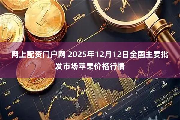 网上配资门户网 2025年12月12日全国主要批发市场苹果价格行情