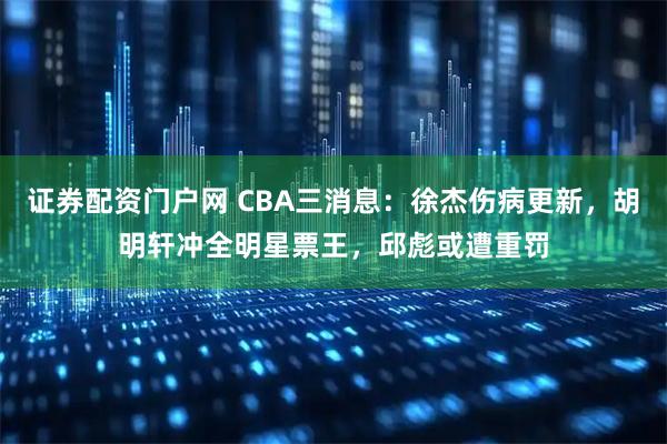 证券配资门户网 CBA三消息：徐杰伤病更新，胡明轩冲全明星票王，邱彪或遭重罚