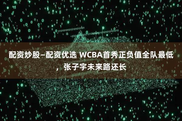 配资炒股—配资优选 WCBA首秀正负值全队最低，张子宇未来路还长