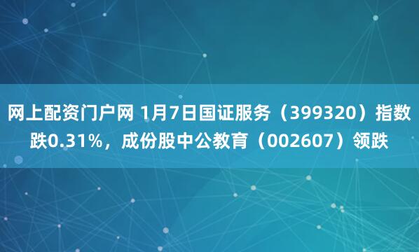网上配资门户网 1月7日国证服务（399320）指数跌0.31%，成份股中公教育（002607）领跌