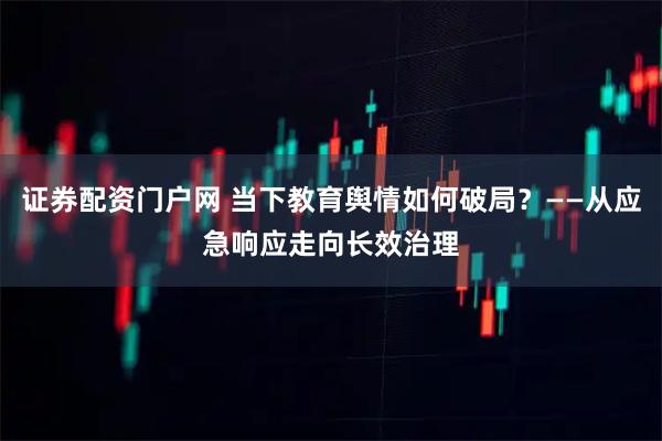 证券配资门户网 当下教育舆情如何破局？——从应急响应走向长效治理