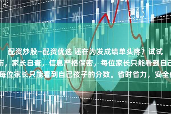 配资炒股—配资优选 还在为发成绩单头疼？试试这款查分工具！一键发布，家长自查，信息严格保密，每位家长只能看到自己孩子的分数。省时省力，安全便捷！