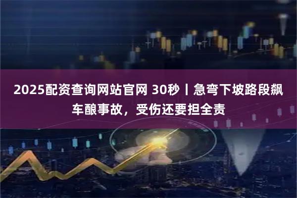 2025配资查询网站官网 30秒丨急弯下坡路段飙车酿事故，受伤还要担全责