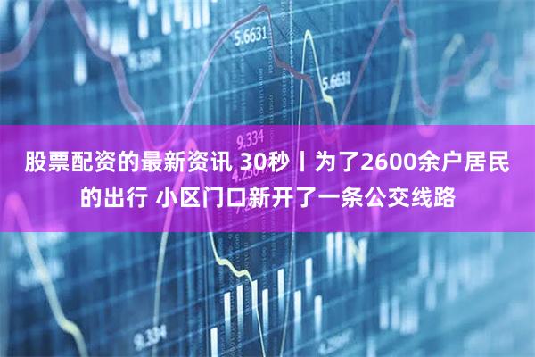 股票配资的最新资讯 30秒丨为了2600余户居民的出行 小区门口新开了一条公交线路