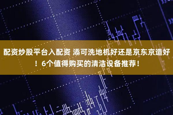 配资炒股平台入配资 添可洗地机好还是京东京造好！6个值得购买的清洁设备推荐！
