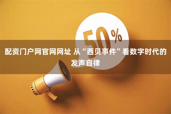 配资门户网官网网址 从“西贝事件”看数字时代的发声自律