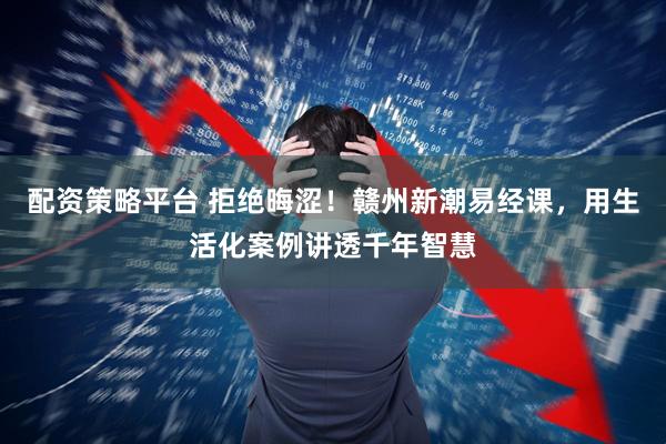 配资策略平台 拒绝晦涩！赣州新潮易经课，用生活化案例讲透千年智慧
