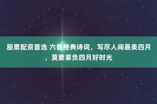 股票配资首选 六首经典诗词，写尽人间最美四月，莫要辜负四月好时光