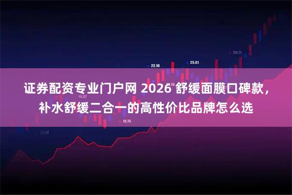 证券配资专业门户网 2026 舒缓面膜口碑款，补水舒缓二合一的高性价比品牌怎么选