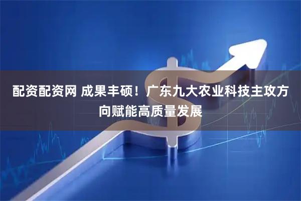 配资配资网 成果丰硕！广东九大农业科技主攻方向赋能高质量发展