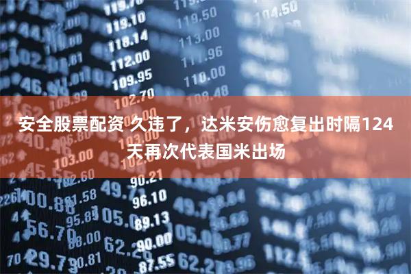 安全股票配资 久违了，达米安伤愈复出时隔124天再次代表国米出场