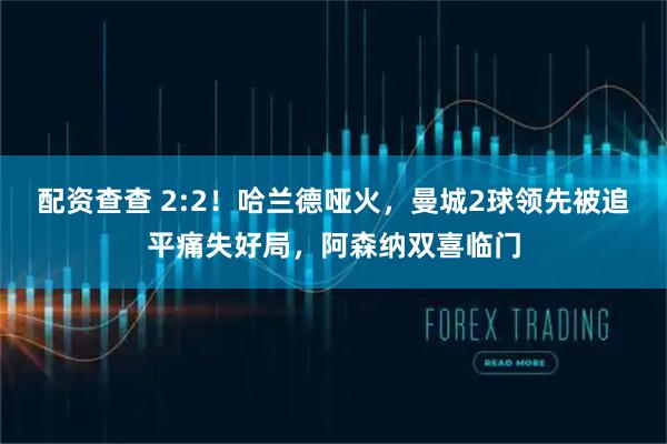 配资查查 2:2！哈兰德哑火，曼城2球领先被追平痛失好局，阿森纳双喜临门
