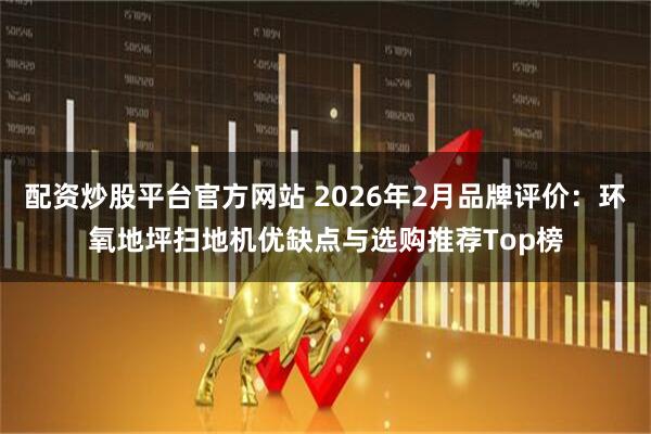 配资炒股平台官方网站 2026年2月品牌评价：环氧地坪扫地机优缺点与选购推荐Top榜