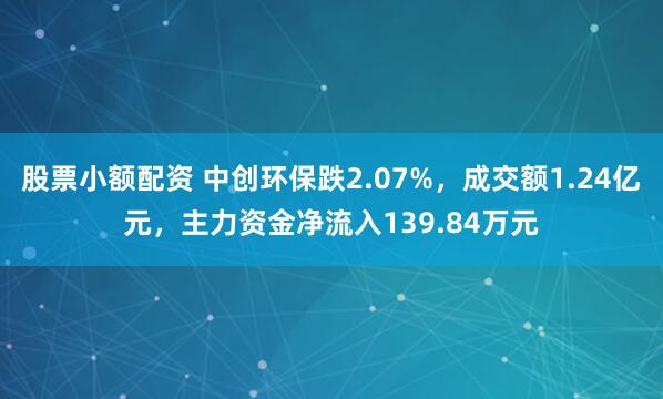 股票小额配资 中创环保跌2.07%，成交额1.24亿元，主力资金净流入139.84万元