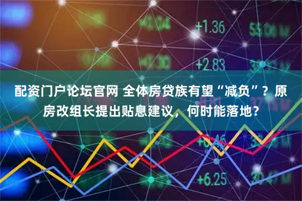 配资门户论坛官网 全体房贷族有望“减负”？原房改组长提出贴息建议，何时能落地？
