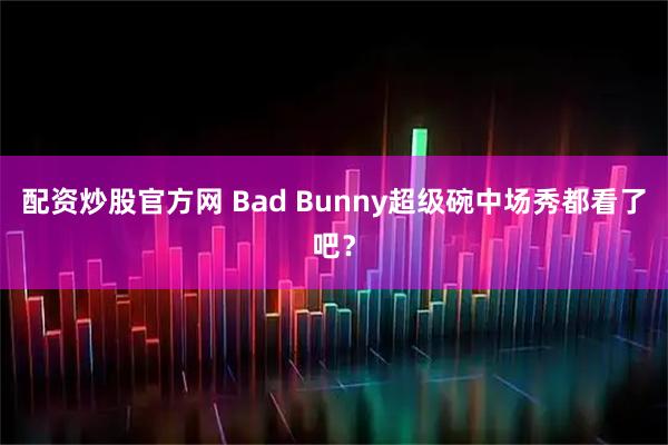 配资炒股官方网 Bad Bunny超级碗中场秀都看了吧？