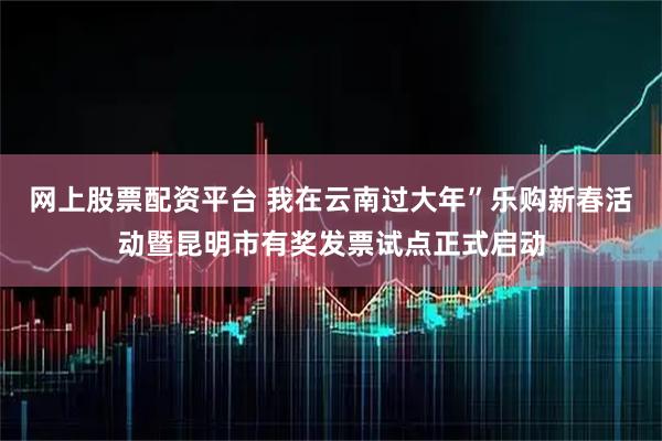 网上股票配资平台 我在云南过大年”乐购新春活动暨昆明市有奖发票试点正式启动